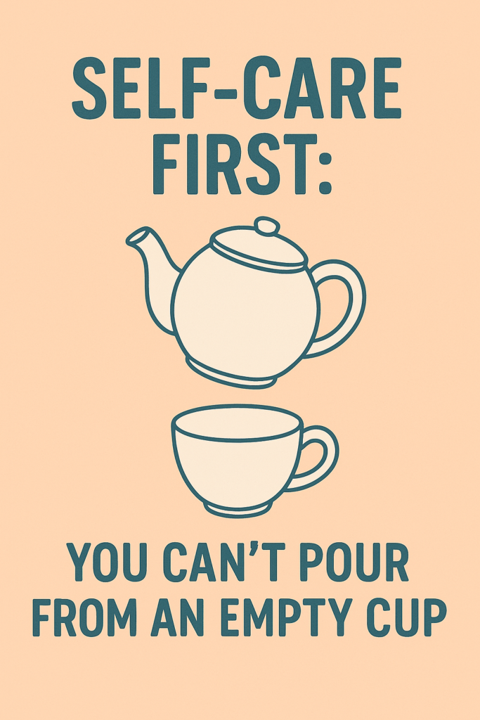 Take care of yourself first because you cannot pour from an empty cup